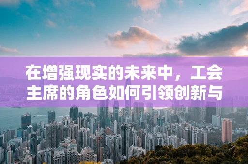 在增强现实的未来中，工会主席的角色如何引领创新与和谐？