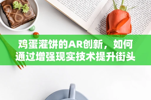 鸡蛋灌饼的AR创新，如何通过增强现实技术提升街头美食体验？