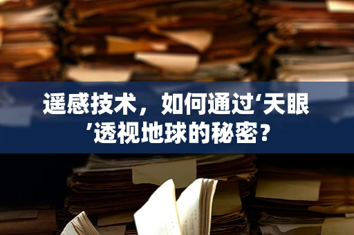 遥感技术，如何通过‘天眼’透视地球的秘密？