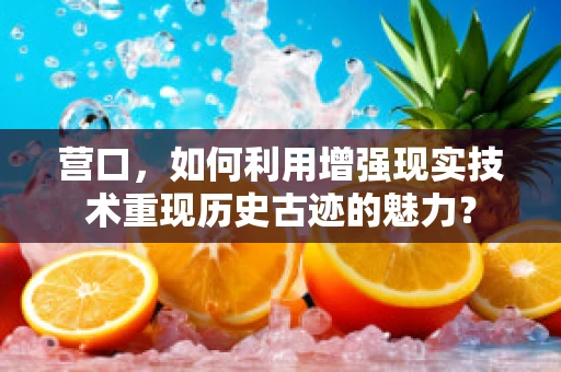 营口，如何利用增强现实技术重现历史古迹的魅力？