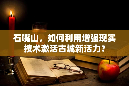 石嘴山，如何利用增强现实技术激活古城新活力？