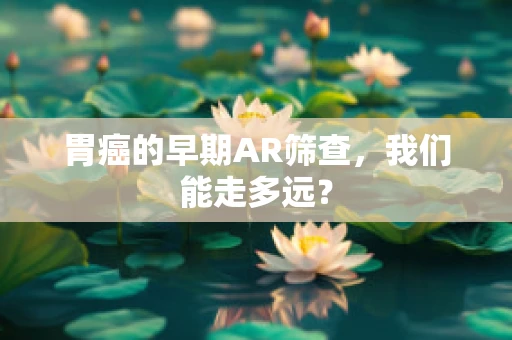 胃癌的早期AR筛查，我们能走多远？