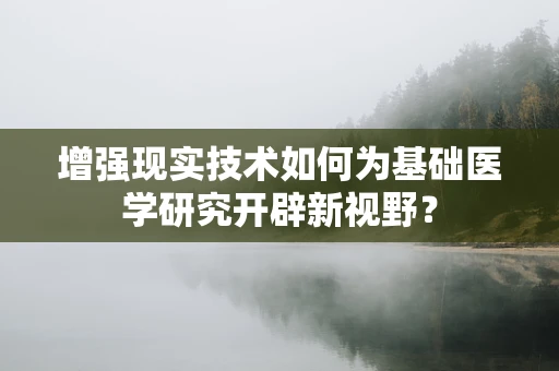 增强现实技术如何为基础医学研究开辟新视野？