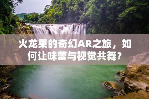 火龙果的奇幻AR之旅，如何让味蕾与视觉共舞？