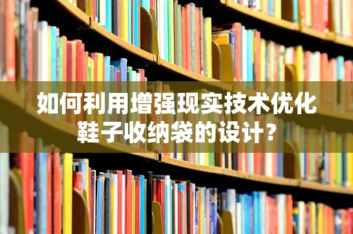 如何利用增强现实技术优化鞋子收纳袋的设计？