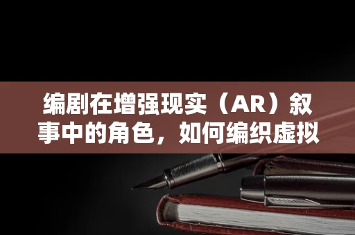 编剧在增强现实（AR）叙事中的角色，如何编织虚拟与现实的交织故事？