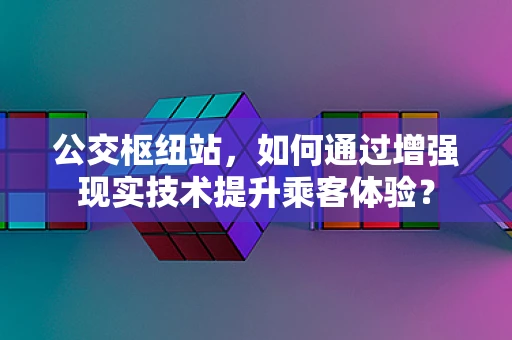 公交枢纽站，如何通过增强现实技术提升乘客体验？