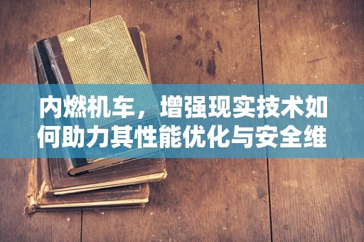 内燃机车，增强现实技术如何助力其性能优化与安全维护？