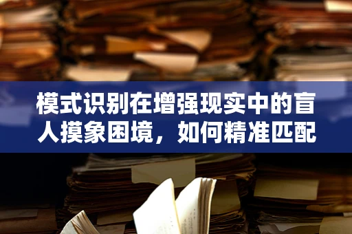 模式识别在增强现实中的盲人摸象困境，如何精准匹配用户意图？