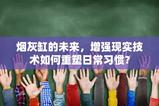 烟灰缸的未来，增强现实技术如何重塑日常习惯？