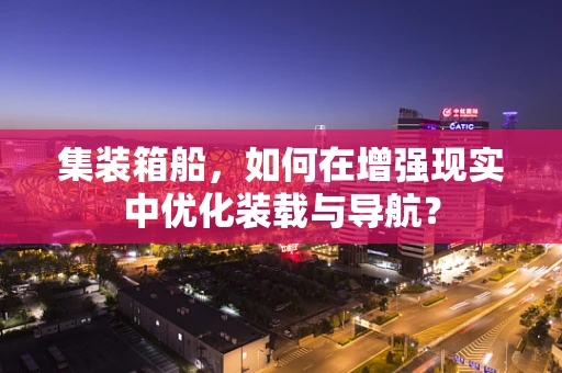 集装箱船，如何在增强现实中优化装载与导航？