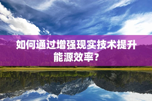 如何通过增强现实技术提升能源效率？