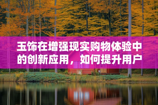 玉饰在增强现实购物体验中的创新应用，如何提升用户的沉浸感与互动性？