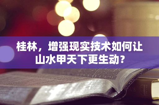 桂林，增强现实技术如何让山水甲天下更生动？