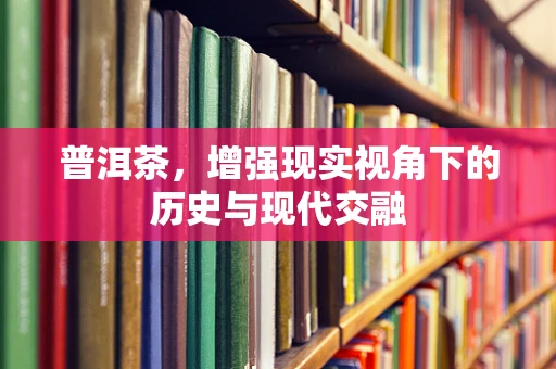 普洱茶，增强现实视角下的历史与现代交融