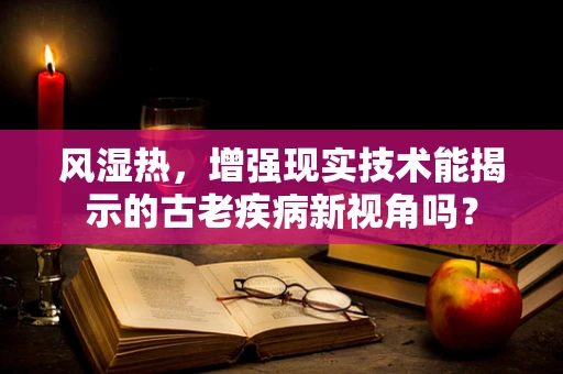 风湿热，增强现实技术能揭示的古老疾病新视角吗？