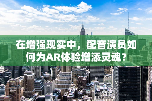 在增强现实中，配音演员如何为AR体验增添灵魂？