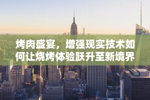 烤肉盛宴，增强现实技术如何让烧烤体验跃升至新境界？