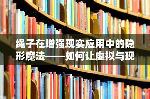 绳子在增强现实应用中的隐形魔法——如何让虚拟与现实无缝融合？