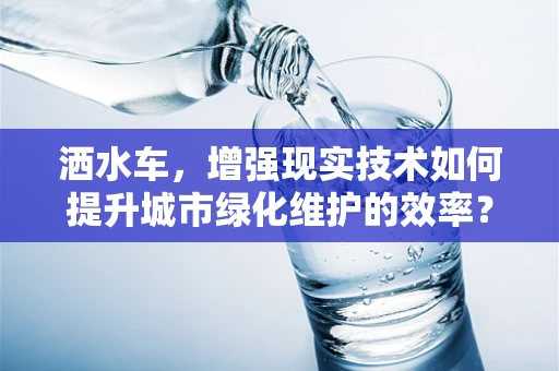 洒水车，增强现实技术如何提升城市绿化维护的效率？