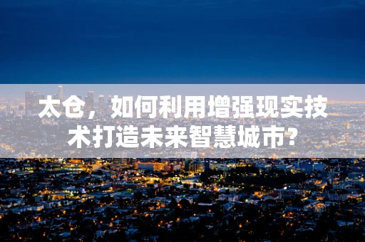 太仓，如何利用增强现实技术打造未来智慧城市？