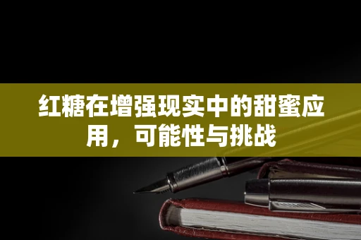 红糖在增强现实中的甜蜜应用，可能性与挑战