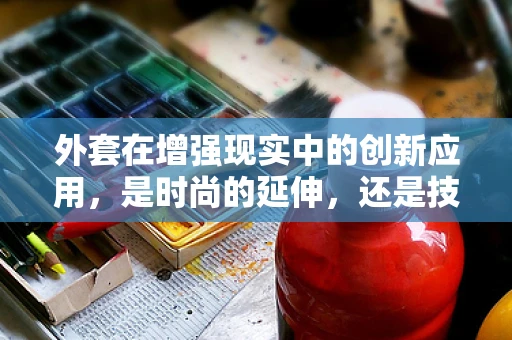 外套在增强现实中的创新应用，是时尚的延伸，还是技术的革新？