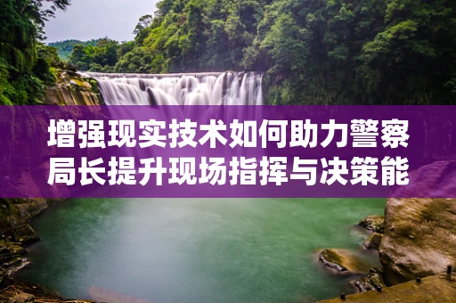 增强现实技术如何助力警察局长提升现场指挥与决策能力？