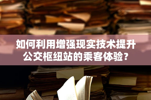 如何利用增强现实技术提升公交枢纽站的乘客体验？