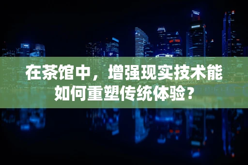 在茶馆中，增强现实技术能如何重塑传统体验？