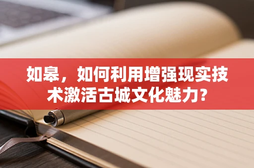 如皋，如何利用增强现实技术激活古城文化魅力？