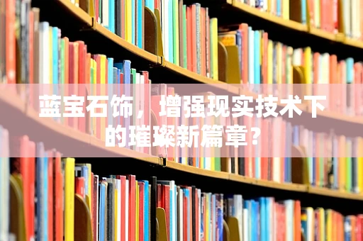 蓝宝石饰，增强现实技术下的璀璨新篇章？