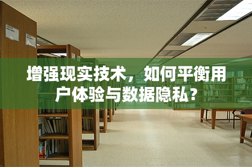 增强现实技术，如何平衡用户体验与数据隐私？