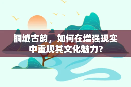 桐城古韵，如何在增强现实中重现其文化魅力？