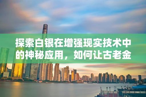 探索白银在增强现实技术中的神秘应用，如何让古老金属焕发未来光彩？