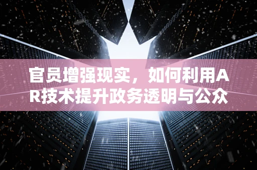 官员增强现实，如何利用AR技术提升政务透明与公众互动？