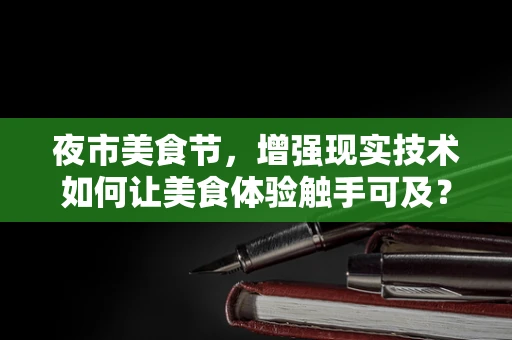 夜市美食节，增强现实技术如何让美食体验触手可及？