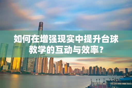 如何在增强现实中提升台球教学的互动与效率？