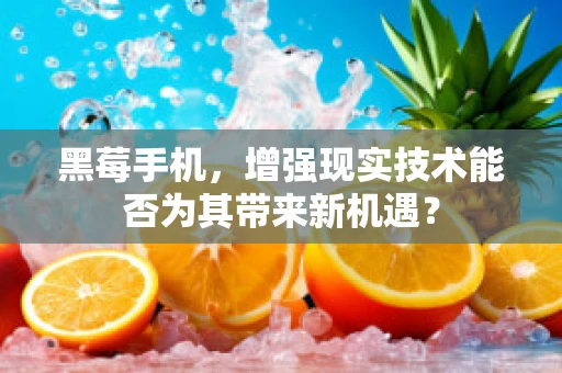 黑莓手机，增强现实技术能否为其带来新机遇？