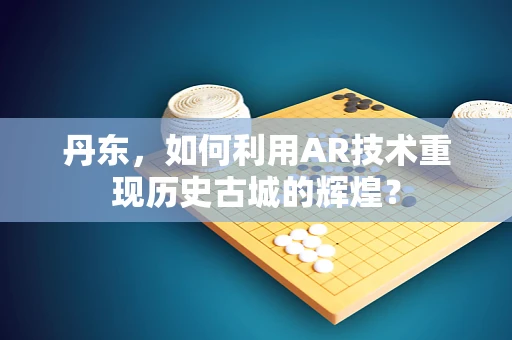 丹东，如何利用AR技术重现历史古城的辉煌？