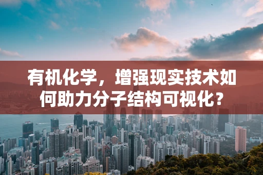 有机化学，增强现实技术如何助力分子结构可视化？