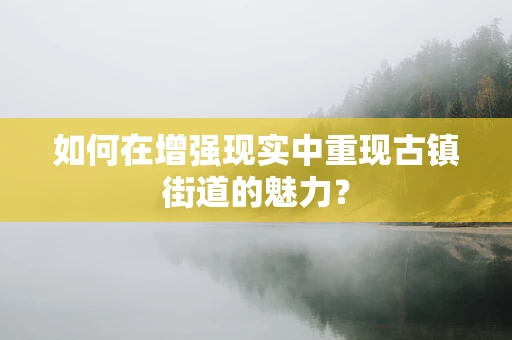 如何在增强现实中重现古镇街道的魅力？