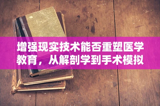 增强现实技术能否重塑医学教育，从解剖学到手术模拟的飞跃？