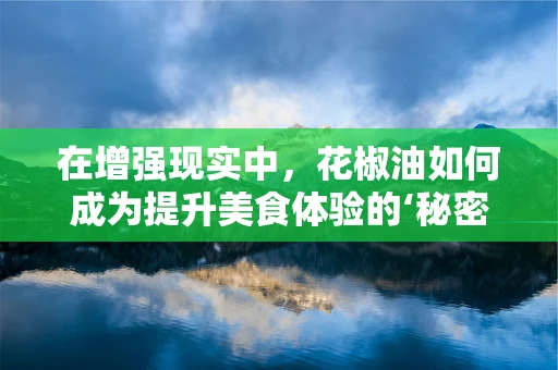 在增强现实中，花椒油如何成为提升美食体验的‘秘密武器’？