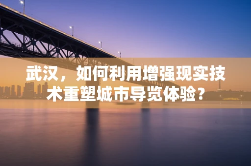 武汉，如何利用增强现实技术重塑城市导览体验？