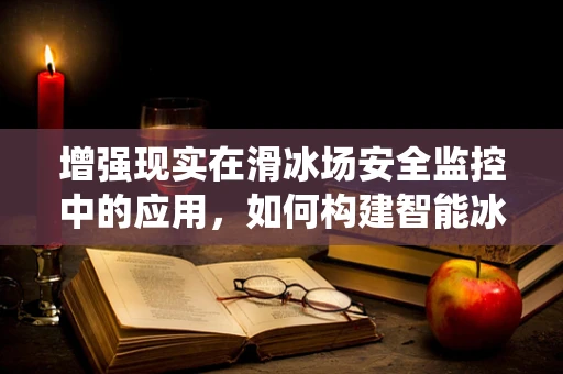 增强现实在滑冰场安全监控中的应用，如何构建智能冰面监测系统？