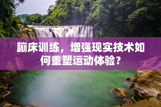 蹦床训练，增强现实技术如何重塑运动体验？