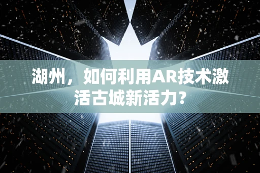 湖州，如何利用AR技术激活古城新活力？