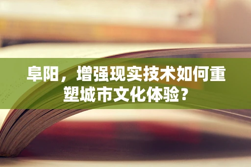 阜阳，增强现实技术如何重塑城市文化体验？