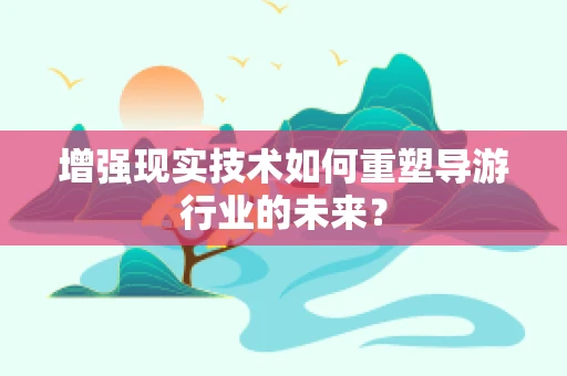 增强现实技术如何重塑导游行业的未来？